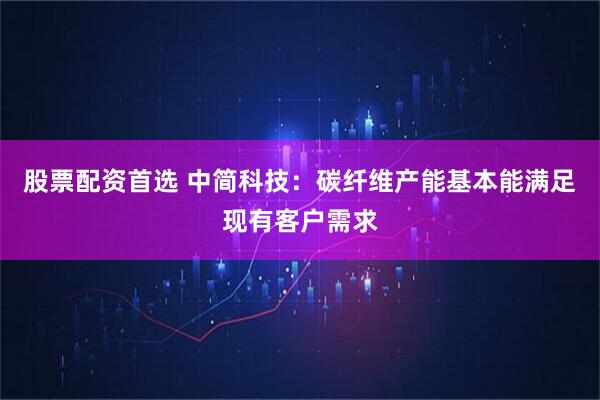股票配资首选 中简科技：碳纤维产能基本能满足现有客户需求