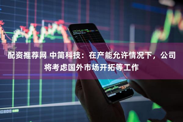 配资推荐网 中简科技：在产能允许情况下，公司将考虑国外市场开拓等工作