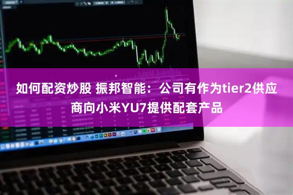 如何配资炒股 振邦智能：公司有作为tier2供应商向小米YU7提供配套产品