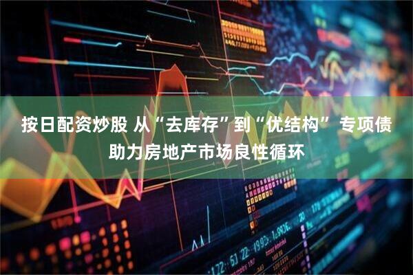 按日配资炒股 从“去库存”到“优结构” 专项债助力房地产市场良性循环