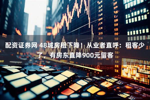 配资证券网 48城房租下降！从业者直呼：租客少了，有房东直降900元留客