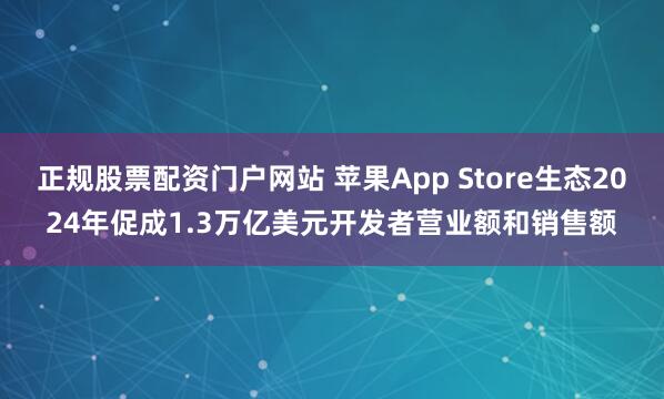 正规股票配资门户网站 苹果App Store生态2024年促成1.3万亿美元开发者营业额和销售额
