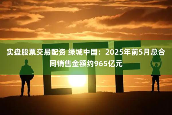实盘股票交易配资 绿城中国：2025年前5月总合同销售金额约965亿元