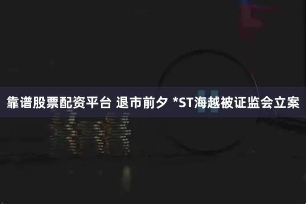靠谱股票配资平台 退市前夕 *ST海越被证监会立案