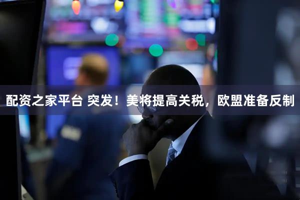 配资之家平台 突发！美将提高关税，欧盟准备反制