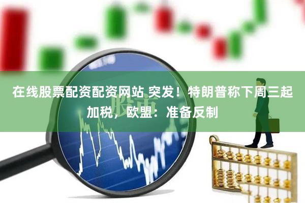 在线股票配资配资网站 突发！特朗普称下周三起加税，欧盟：准备反制