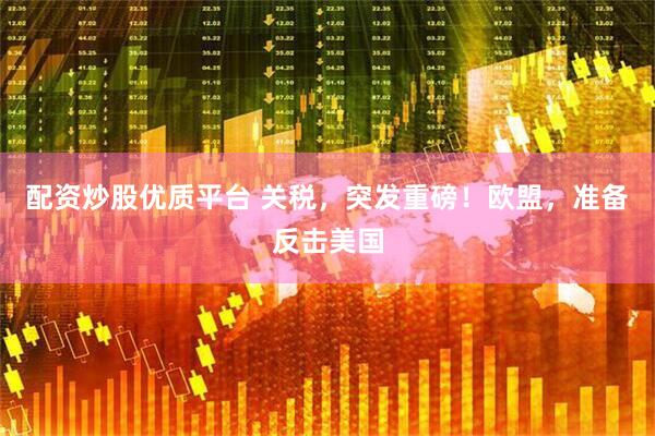 配资炒股优质平台 关税，突发重磅！欧盟，准备反击美国