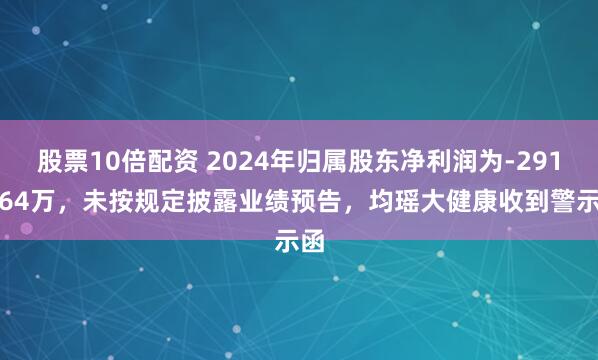 股票10倍配资 2024年归属股东净利润为-2911.64万，未按规定披露业绩预告，均瑶大健康收到警示函