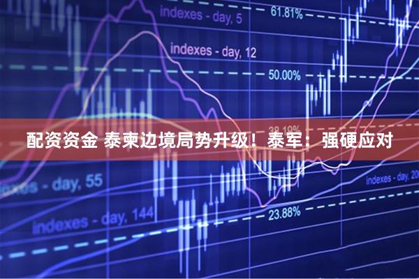 配资资金 泰柬边境局势升级！泰军：强硬应对