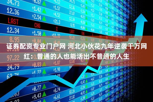 证券配资专业门户网 河北小伙花九年逆袭千万网红：普通的人也能活出不普通的人生