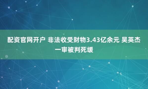 配资官网开户 非法收受财物3.43亿余元 吴英杰一审被判死缓
