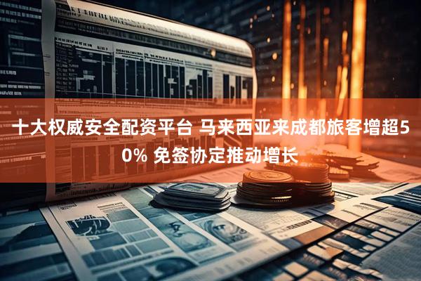 十大权威安全配资平台 马来西亚来成都旅客增超50% 免签协定推动增长