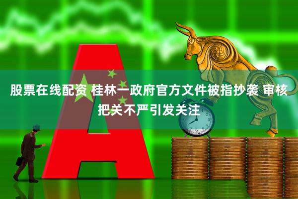 股票在线配资 桂林一政府官方文件被指抄袭 审核把关不严引发关注