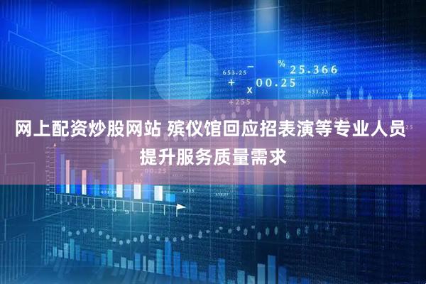 网上配资炒股网站 殡仪馆回应招表演等专业人员 提升服务质量需求