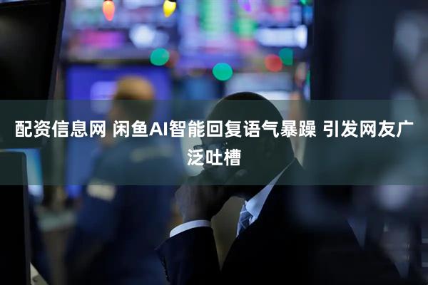 配资信息网 闲鱼AI智能回复语气暴躁 引发网友广泛吐槽
