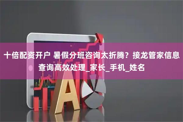 十倍配资开户 暑假分班咨询太折腾？接龙管家信息查询高效处理_家长_手机_姓名