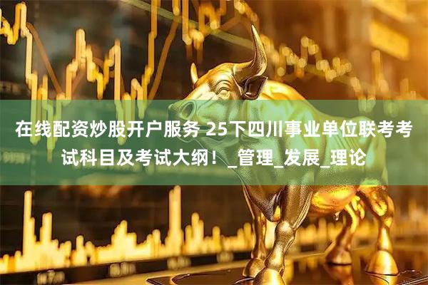 在线配资炒股开户服务 25下四川事业单位联考考试科目及考试大纲！_管理_发展_理论