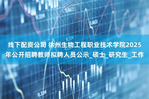 线下配资公司 徐州生物工程职业技术学院2025年公开招聘教师拟聘人员公示_硕士_研究生_工作