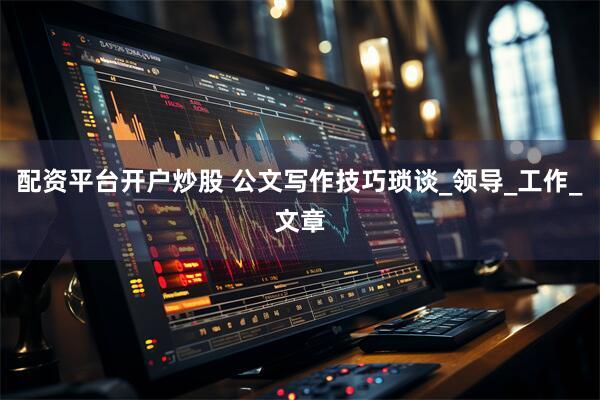 配资平台开户炒股 公文写作技巧琐谈_领导_工作_文章