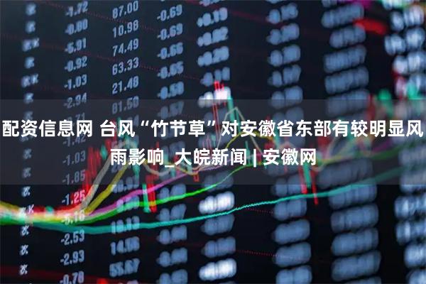 配资信息网 台风“竹节草”对安徽省东部有较明显风雨影响_大皖新闻 | 安徽网