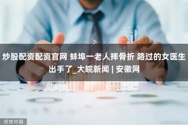 炒股配资配资官网 蚌埠一老人摔骨折 路过的女医生出手了_大皖新闻 | 安徽网