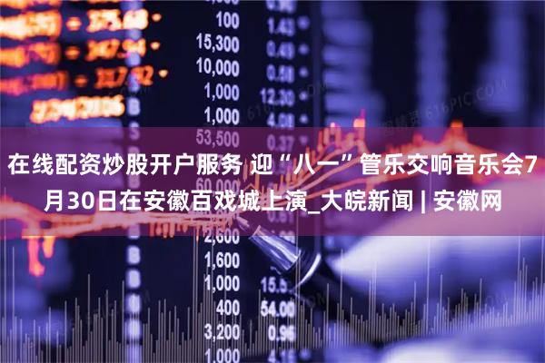 在线配资炒股开户服务 迎“八一”管乐交响音乐会7月30日在安徽百戏城上演_大皖新闻 | 安徽网