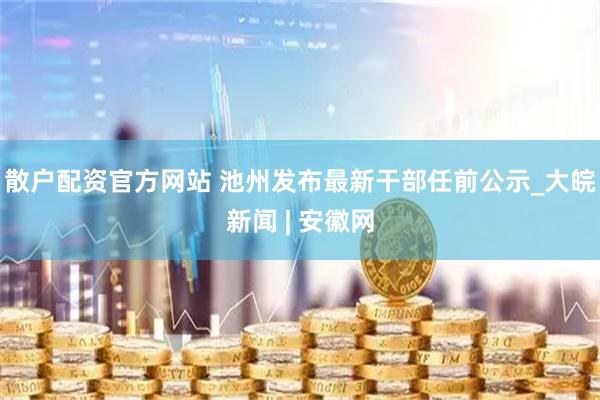 散户配资官方网站 池州发布最新干部任前公示_大皖新闻 | 安徽网