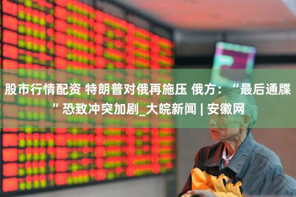 股市行情配资 特朗普对俄再施压 俄方：“最后通牒”恐致冲突加剧_大皖新闻 | 安徽网