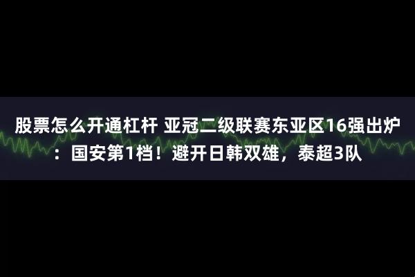 股票怎么开通杠杆 亚冠二级联赛东亚区16强出炉：国安第1档！避开日韩双雄，泰超3队