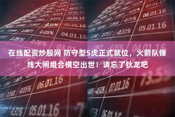 在线配资炒股网 防守型5虎正式就位，火箭队锋线大闸组合横空出世！请忘了狄龙吧