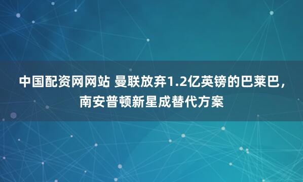 中国配资网网站 曼联放弃1.2亿英镑的巴莱巴，南安普顿新星成替代方案