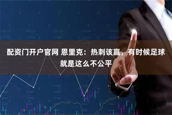配资门开户官网 恩里克：热刺该赢，有时候足球就是这么不公平