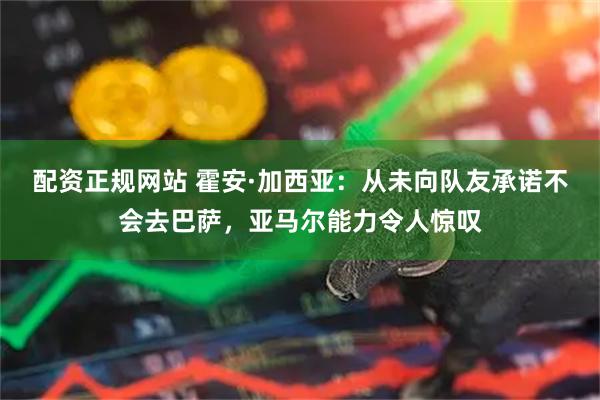 配资正规网站 霍安·加西亚：从未向队友承诺不会去巴萨，亚马尔能力令人惊叹