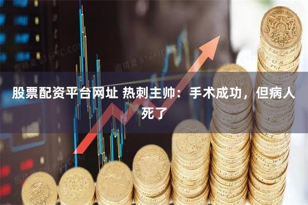 股票配资平台网址 热刺主帅：手术成功，但病人死了