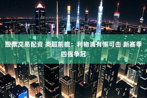 股票交易配资 英超前瞻：利物浦有懈可击 新赛季四强争冠