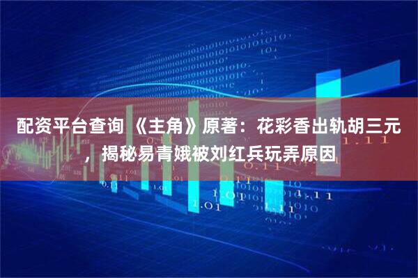 配资平台查询 《主角》原著：花彩香出轨胡三元，揭秘易青娥被刘红兵玩弄原因