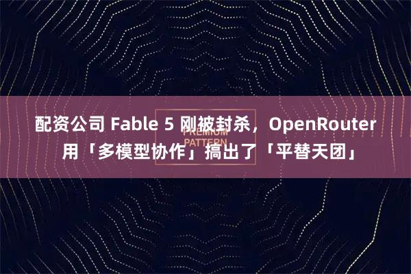 配资公司 Fable 5 刚被封杀，OpenRouter 用「多模型协作」搞出了「平替天团」