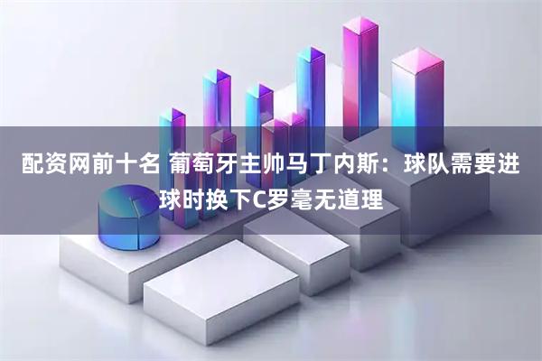 配资网前十名 葡萄牙主帅马丁内斯：球队需要进球时换下C罗毫无道理