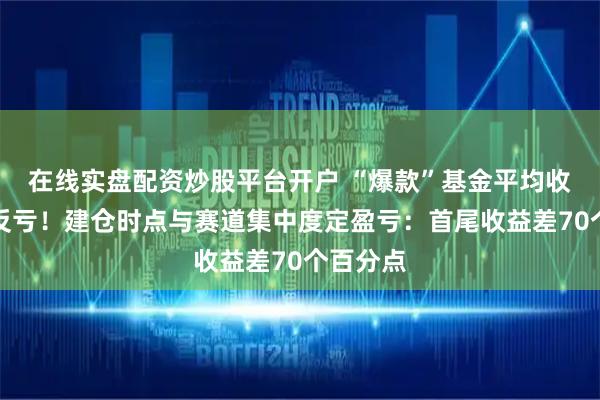 在线实盘配资炒股平台开户 “爆款”基金平均收益不赚反亏！建仓时点与赛道集中度定盈亏：首尾收益差70个百分点