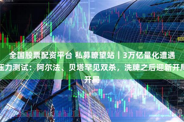 全国股票配资平台 私募瞭望站｜3万亿量化遭遇压力测试：阿尔法、贝塔罕见双杀，洗牌之后迎新开局