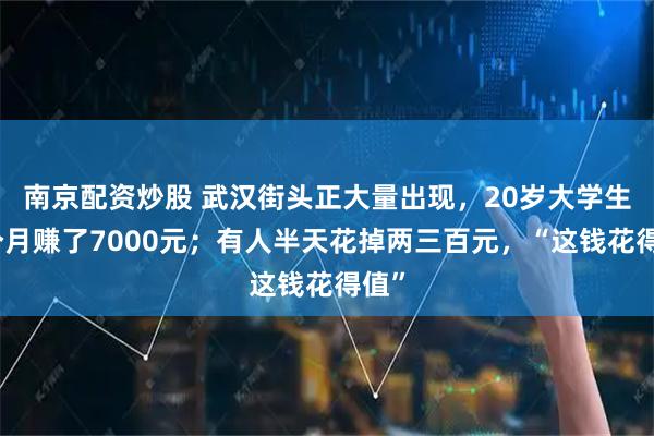 南京配资炒股 武汉街头正大量出现，20岁大学生一个月赚了7000元；有人半天花掉两三百元，“这钱花得值”