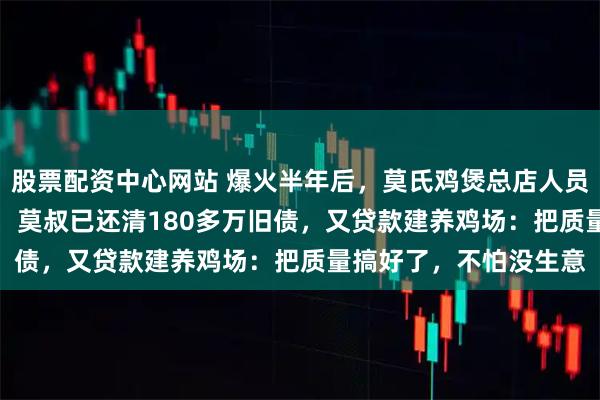股票配资中心网站 爆火半年后，莫氏鸡煲总店人员从180人减至30多人，莫叔已还清180多万旧债，又贷款建养鸡场：把质量搞好了，不怕没生意
