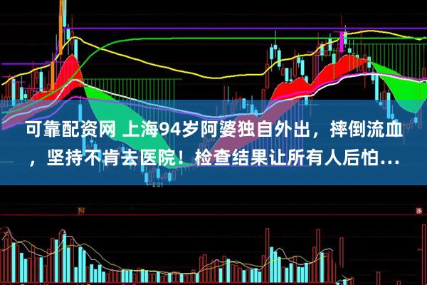 可靠配资网 上海94岁阿婆独自外出，摔倒流血，坚持不肯去医院！检查结果让所有人后怕…
