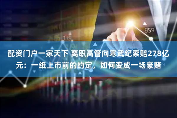 配资门户一家天下 离职高管向寒武纪索赔278亿元:一纸上市前的约定,如何变成一场豪赌
